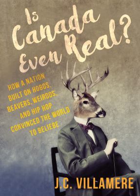 Is Canada even real? : how a nation built on hobos, beavers, weirdos, and hip hop convinced the world to beliebe