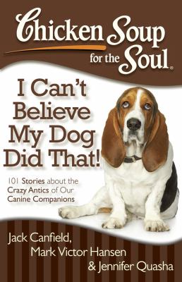 Chicken soup for the soul : I can't believe my dog did that! : 101 stories about the crazy antics of our canine companions