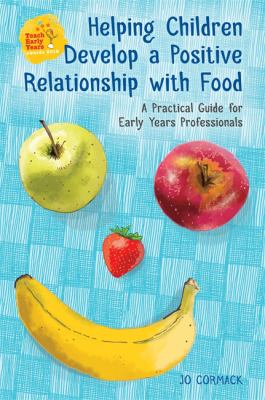Helping children develop a positive relationship with food : a practical guide for early years professionals