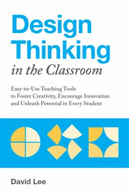 Design thinking in the classroom : easy-to-use teaching tools to foster creativity, encourage innovation and unleash potential in every student