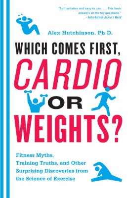 Which comes first, cardio or weights? : fitness myths, training truths, and other surprising discoveries from the science of exercise