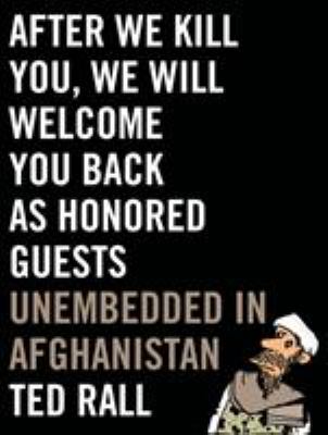 After we kill you, we will welcome you back as honored guests : unembedded in Afghanistan