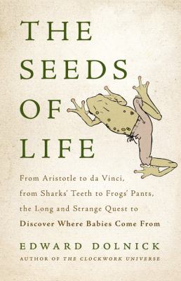 Seeds of life : from Aristotle to Da Vinci, from shark's teeth to frog's pants, the long and strange quest to discover where babies come from