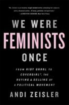 We were feminists once : from Riot Grrrl to CoverGirlÂ®, the buying and selling of a political movement