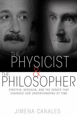 The physicist & the philosopher : Einstein, Bergson, and the debate that changed our understanding of time