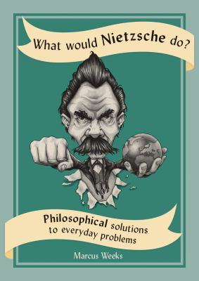 What would Nietzsche do? : philosophical solutions to everyday problems
