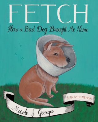 Fetch : how a bad dog brought me home, a graphic memoir