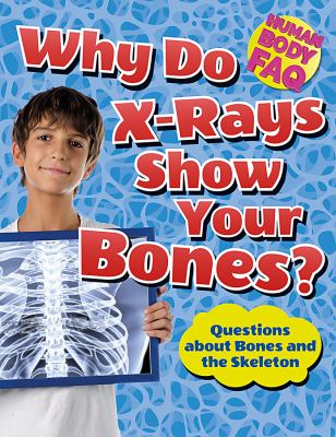 Why do x-rays show your bones? : questions about bones and the skeleton