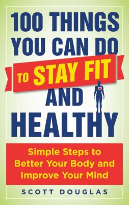 100 things you can do to stay fit and healthy : simple steps to better your body and improve your mind