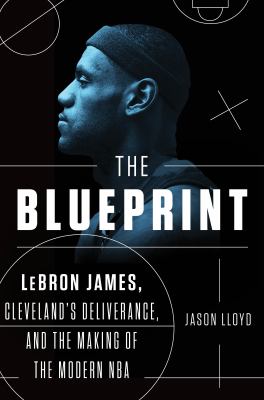 The blueprint : Lebron James, Cleveland's deliverance, and the making of the modern NBA