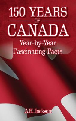 150 years of Canada : year-by-year fascinating facts