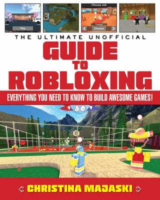 The ultimate unofficial guide to Robloxing : everything you need to know to build awesome games!