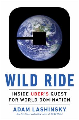 Wild ride : inside Uber's quest for world domination