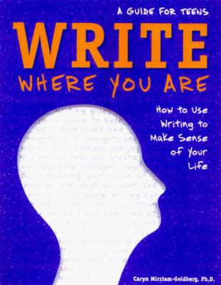 Write where you are : how to use writing to make sense of your life : a guide for teens