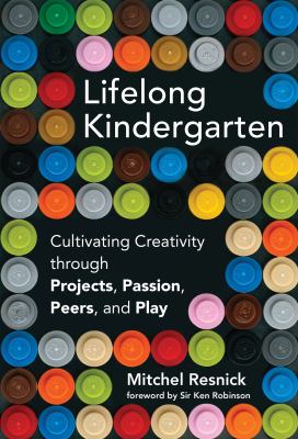 Lifelong kindergarten : cultivating creativity through projects, passion, peers, and play