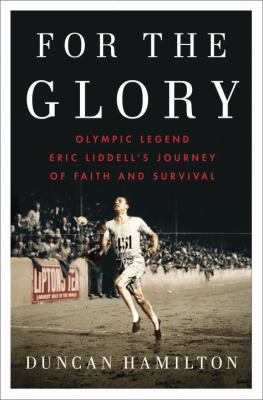 For the glory : Olympic legend Eric Liddell's journey of faith and survival