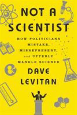 Not a scientist : how politicians mistake, misrepresent, and utterly mangle science