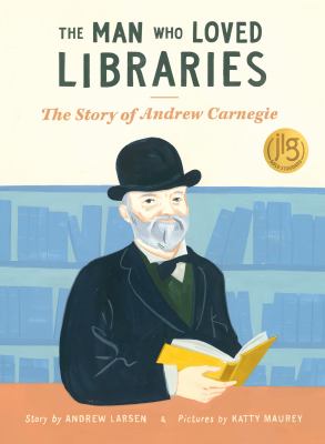 The man who loved libraries : the story of Andrew Carnegie