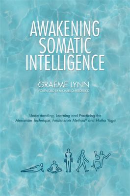 Awakening somatic intelligence : understanding, learning and practicing the Alexander technique, Feldenkrais method and  Hatha yoga