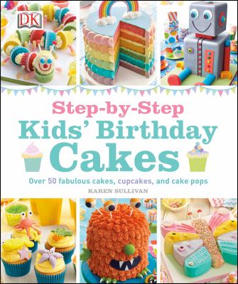 Step-by-step kid's birthday cakes : Over 50 fabulous cakes, cupcakes, and cake pops