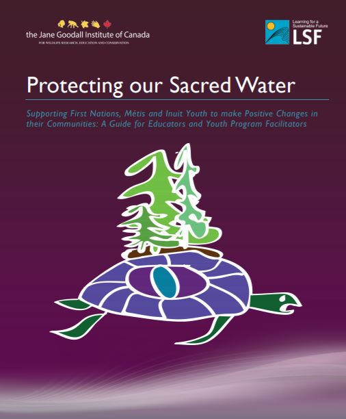 Protecting our sacred water : supporting First Nations, Métis and Inuit youth to make positive changes in their communities. A guide for educators and youth program Facilitators /