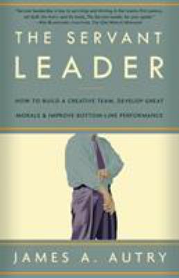 The servant leader : how to build a creative team, develop great morale, and improve bottom-line performance