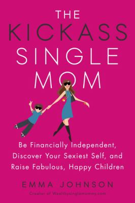 The kickass single mom : be financially independent, discover your sexiest self, and raise fabulous, happy children