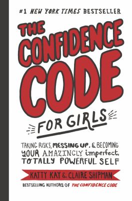The confidence code for girls : taking risks, messing up, & becoming your amazingly imperfect, totally powerful self.