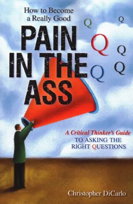 How to become a really good pain in the ass : a critical thinker's guide to asking the right questions