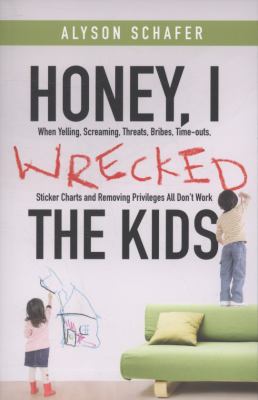 Honey, I wrecked the kids : when yelling, screaming, threats, bribes, timeouts, sticker charts and removing privileges all don't work