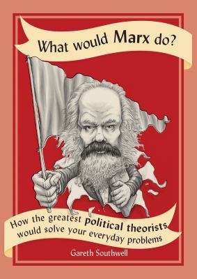 What would Marx do? : how the greatest political theorists would solve your everyday problems