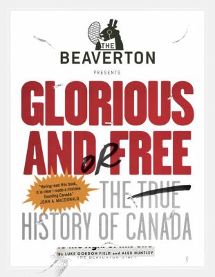 The Beaverton presents Glorious and/or free : the true history of Canada