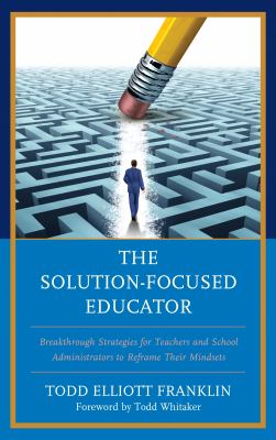 The solution-focused educator : breakthrough strategies for teachers and school administrators to reframe their mindsets