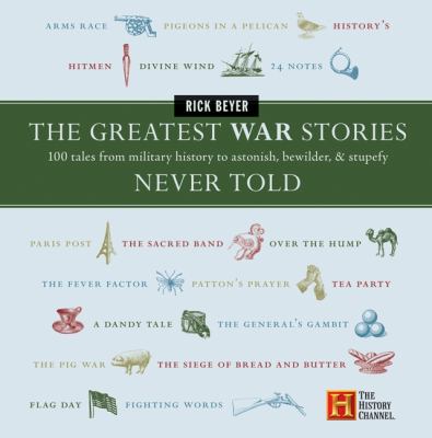 The greatest war stories never told : 100 tales from military history to astonish, bewilder, & stupefy
