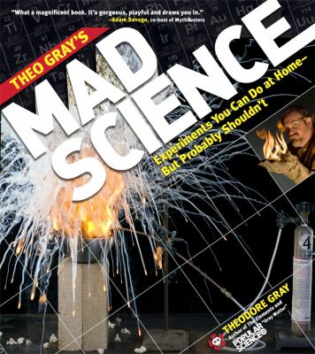 Theo Gray's mad science : experiments you can do at home - but probably shouldn't