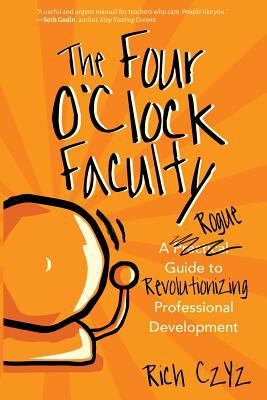 The four o'clock faculty : a rogue guide to revolutionize professional development