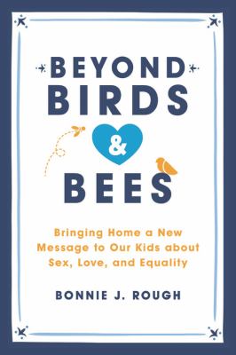 Beyond birds &  bees : bringing home a new message to our kids about sex, love, and equality