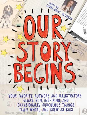 Our story begins : your favorite authors and illustrators share fun, inspiring, and occasionally ridiculous things they wrote and drew as kids
