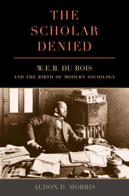 The scholar denied : W.E.B. Du Bois and the birth of modern sociology