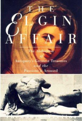 The Elgin affair : the abduction of Antiquity's greatest treasures and the passions it aroused