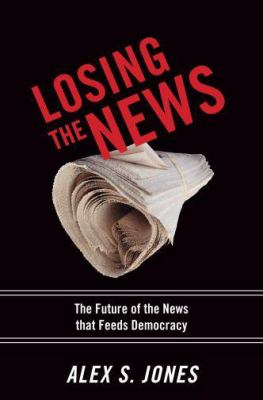 Losing the news : the future of the news that feeds democracy