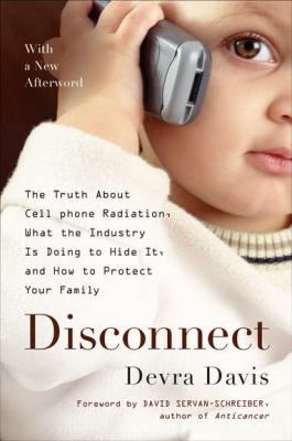 Disconnect : the truth about cell phone radiation, what the industry has done to hide it, and how to protect your family