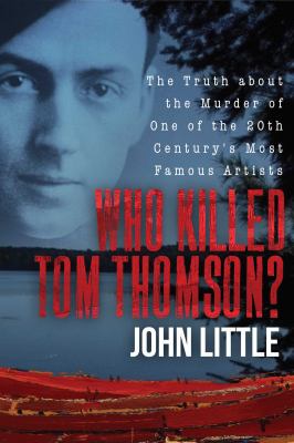 Who killed Tom Thomson? : the truth about the murder of one of the 20th century's most famous artists