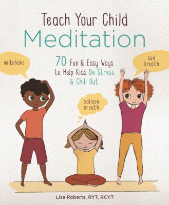 Teach your child meditation : 70 fun & easy ways to help kids de-stress and chill out