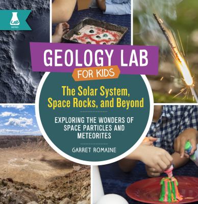 Geology lab for kids : the solar system, space rocks, and beyond : exploring the wonders of space particles and meteorites