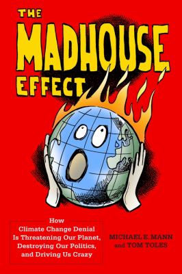 The madhouse effect : how climate change denial is threatening our planet, destroying our politics, and driving us crazy