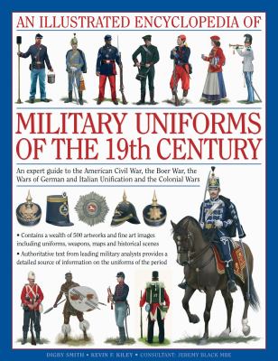 An illustrated encyclopedia of military uniforms of the 19th century : an expert guide to the Crimean War, American Civil War, Boer War, wars of German and Italian unification and colonial wars