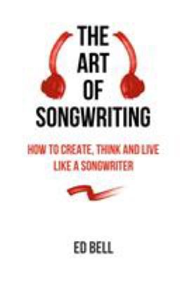 The art of songwriting : how to create, think and live like a songwriter