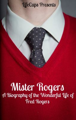 Mister Rogers : a biography of the wonderful life of Fred Rogers
