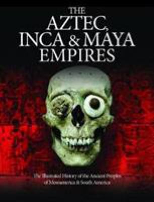 The Aztec, Inca and Maya empires : the illustrated history of the ancient peoples of Mesoamerica & South America